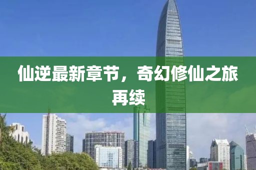 仙逆最新章节，奇幻修仙之旅再续