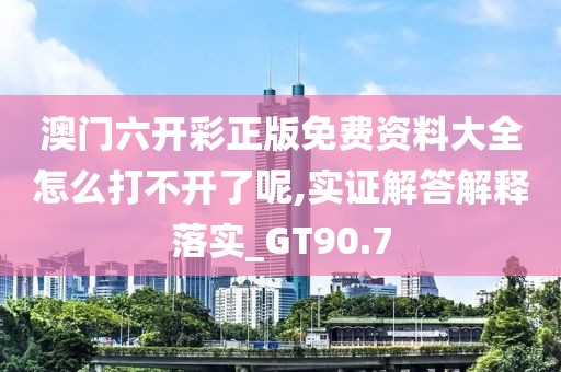 澳门六开彩正版免费资料大全怎么打不开了呢,实证解答解释落实_GT90.7