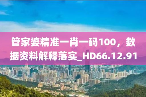 管家婆精准一肖一码100，数据资料解释落实_HD66.12.91