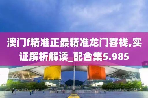 澳门f精准正最精准龙门客栈,实证解析解读_配合集5.985