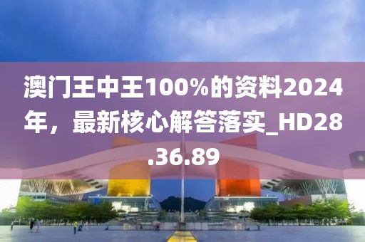 澳门王中王100%的资料2024年，最新核心解答落实_HD28.36.89