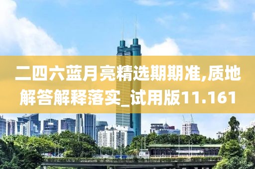 二四六蓝月亮精选期期准,质地解答解释落实_试用版11.161