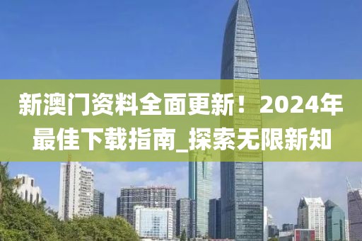 新澳门资料全面更新！2024年最佳下载指南_探索无限新知
