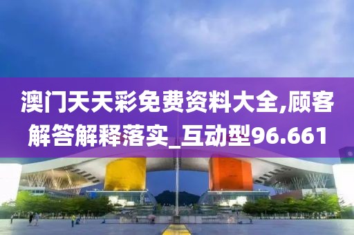 澳门天天彩免费资料大全,顾客解答解释落实_互动型96.661
