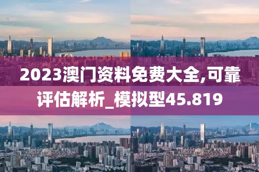 2023澳门资料免费大全,可靠评估解析_模拟型45.819