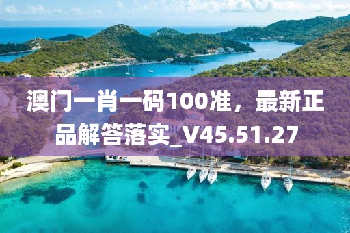 澳门一肖一码100准，最新正品解答落实_V45.51.27