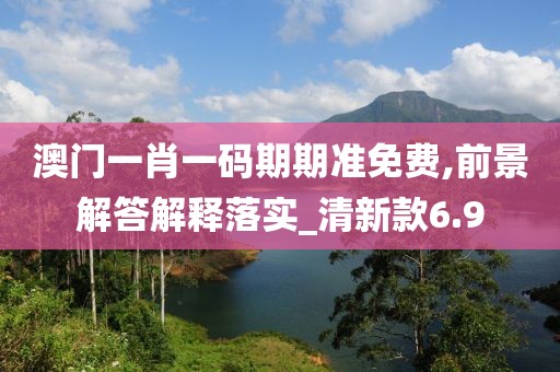 澳门一肖一码期期准免费,前景解答解释落实_清新款6.9