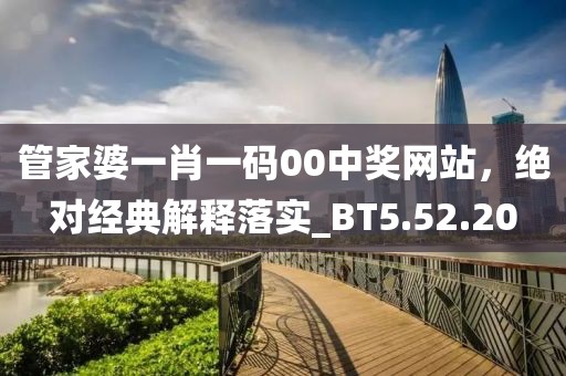 管家婆一肖一码00中奖网站，绝对经典解释落实_BT5.52.20