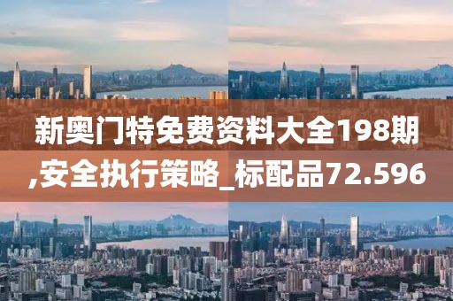 新奥门特免费资料大全198期,安全执行策略_标配品72.596