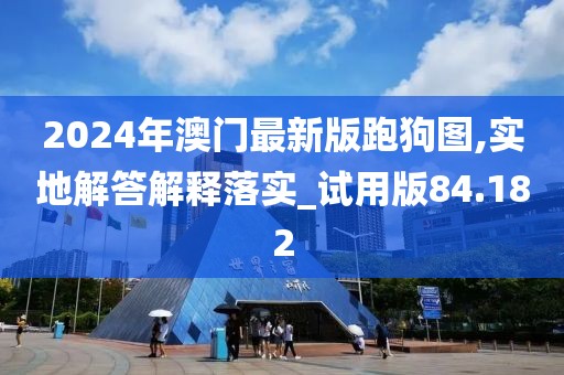2024年澳门最新版跑狗图,实地解答解释落实_试用版84.182