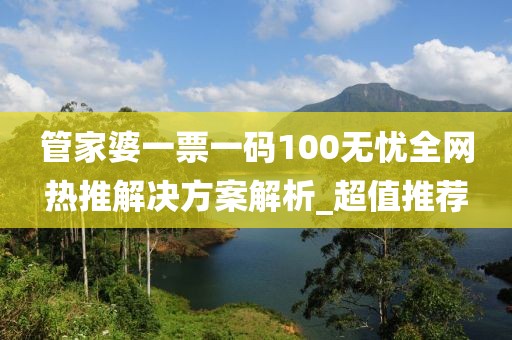 管家婆一票一码100无忧全网热推解决方案解析_超值推荐