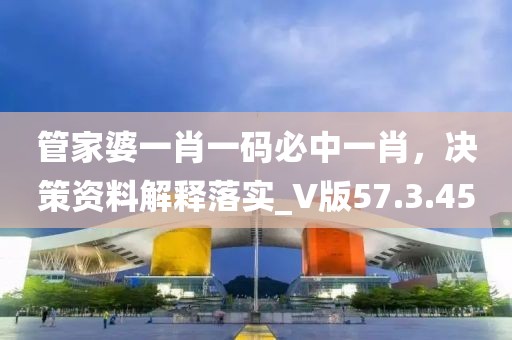 管家婆一肖一码必中一肖，决策资料解释落实_V版57.3.45