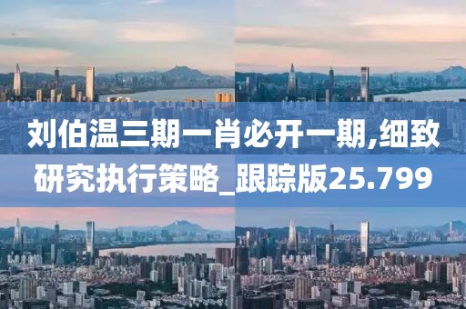 刘伯温三期一肖必开一期,细致研究执行策略_跟踪版25.799