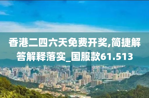 香港二四六天免费开奖,简捷解答解释落实_国服款61.513