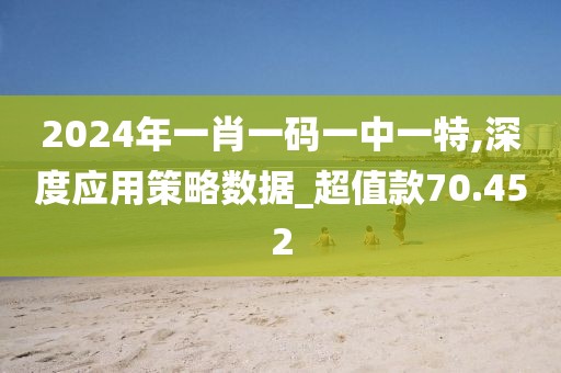 2024年一肖一码一中一特,深度应用策略数据_超值款70.452