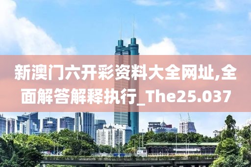 新澳门六开彩资料大全网址,全面解答解释执行_The25.037