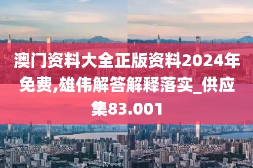 澳门资料大全正版资料2024年免费,雄伟解答解释落实_供应集83.001