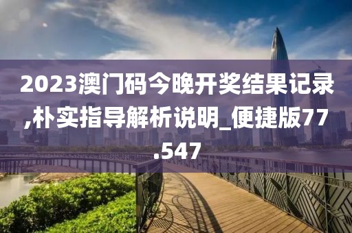2023澳门码今晚开奖结果记录,朴实指导解析说明_便捷版77.547