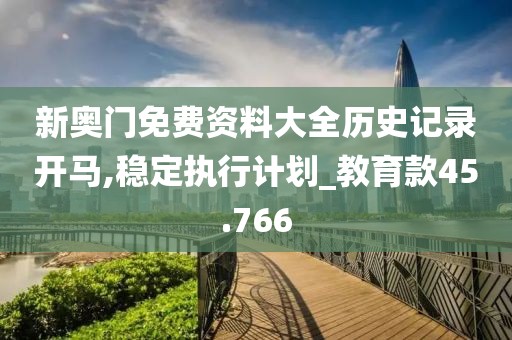 新奥门免费资料大全历史记录开马,稳定执行计划_教育款45.766