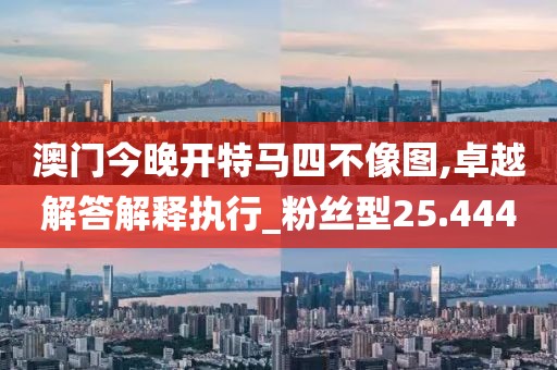 澳门今晚开特马四不像图,卓越解答解释执行_粉丝型25.444