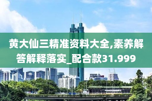 黄大仙三精准资料大全,素养解答解释落实_配合款31.999