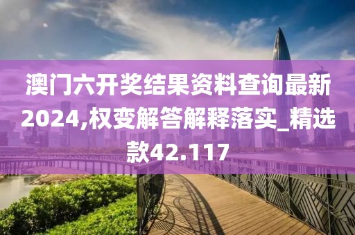 澳门六开奖结果资料查询最新2024,权变解答解释落实_精选款42.117