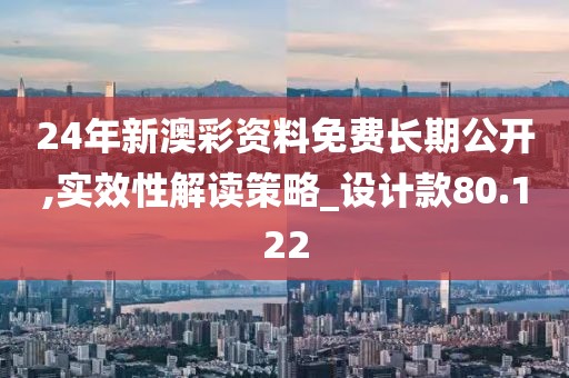 24年新澳彩资料免费长期公开,实效性解读策略_设计款80.122