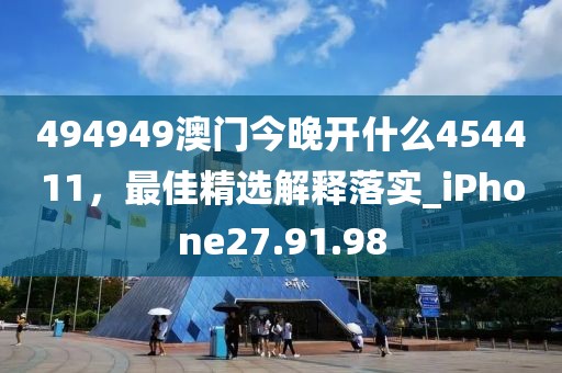494949澳门今晚开什么454411，最佳精选解释落实_iPhone27.91.98