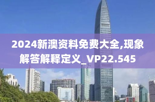 2024新澳资料免费大全,现象解答解释定义_VP22.545