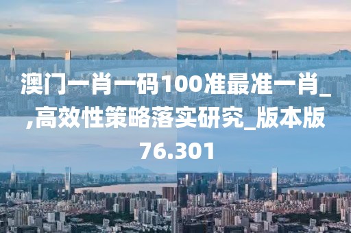 澳门一肖一码100准最准一肖_,高效性策略落实研究_版本版76.301