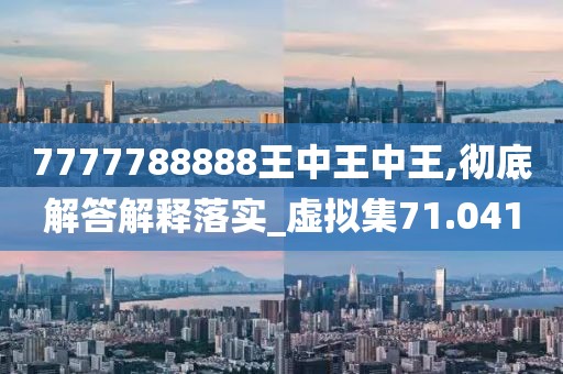 7777788888王中王中王,彻底解答解释落实_虚拟集71.041