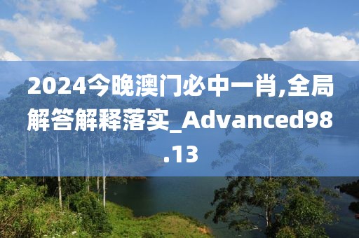 2024今晚澳门必中一肖,全局解答解释落实_Advanced98.13
