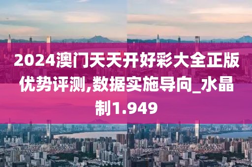 2024澳门天天开好彩大全正版优势评测,数据实施导向_水晶制1.949