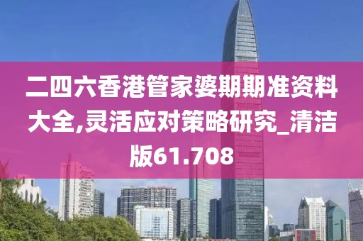 二四六香港管家婆期期准资料大全,灵活应对策略研究_清洁版61.708