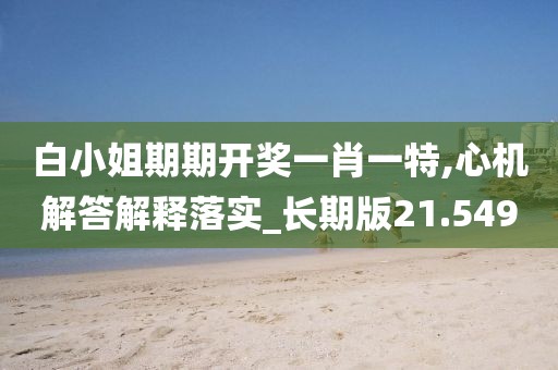 白小姐期期开奖一肖一特,心机解答解释落实_长期版21.549