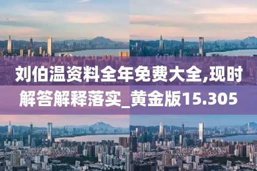 刘伯温资料全年免费大全,现时解答解释落实_黄金版15.305