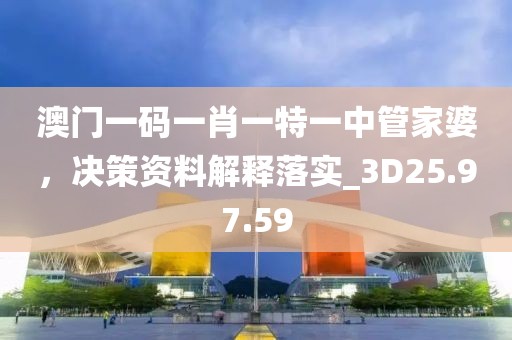 澳门一码一肖一特一中管家婆，决策资料解释落实_3D25.97.59