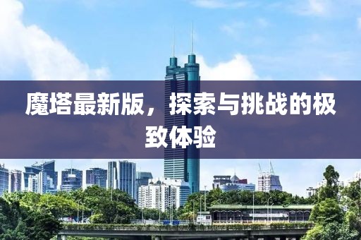 魔塔最新版，探索与挑战的极致体验