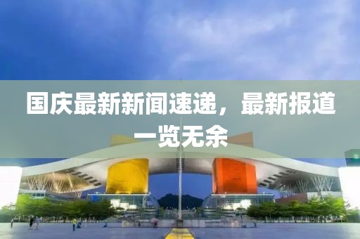 国庆最新新闻速递，最新报道一览无余