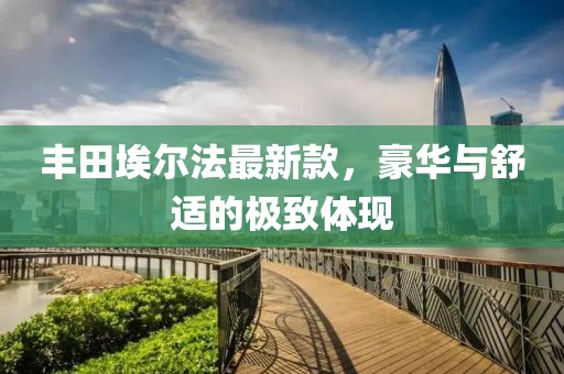丰田埃尔法最新款，豪华与舒适的极致体现