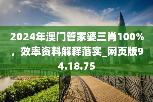 2024年澳门管家婆三肖100%，效率资料解释落实_网页版94.18.75