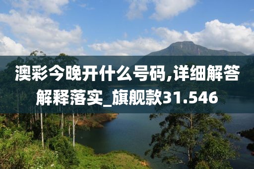 澳彩今晚开什么号码,详细解答解释落实_旗舰款31.546