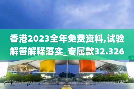 香港2023全年免费资料,试验解答解释落实_专属款32.326