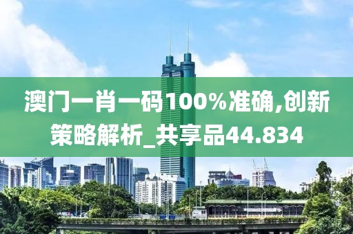 澳门一肖一码100%准确,创新策略解析_共享品44.834