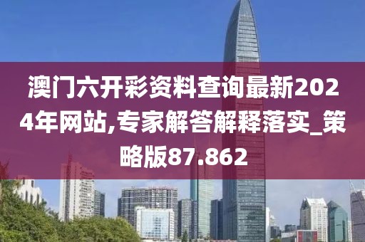 澳门六开彩资料查询最新2024年网站,专家解答解释落实_策略版87.862