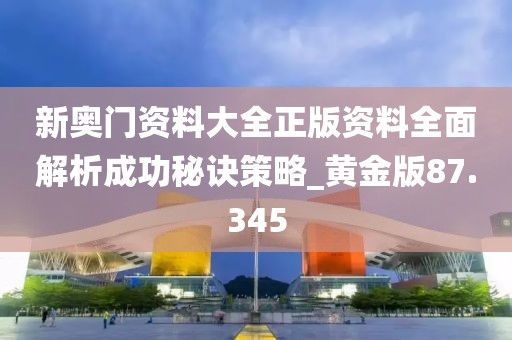 新奥门资料大全正版资料全面解析成功秘诀策略_黄金版87.345