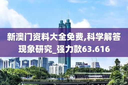 新澳门资料大全免费,科学解答现象研究_强力款63.616