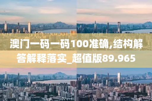 澳门一码一码100准确,结构解答解释落实_超值版89.965