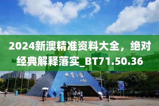 2024新澳精准资料大全，绝对经典解释落实_BT71.50.36