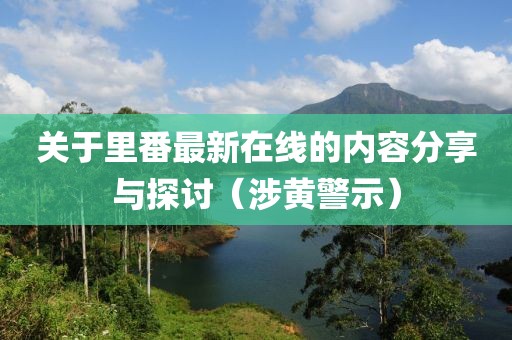 关于里番最新在线的内容分享与探讨（涉黄警示）